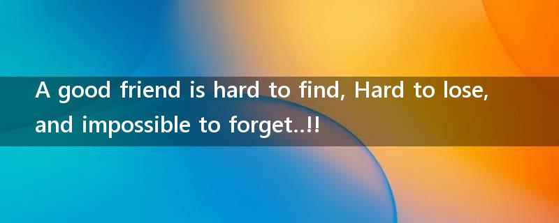A good friend is hard to find, Hard to lose, and impossible to forget..!!?